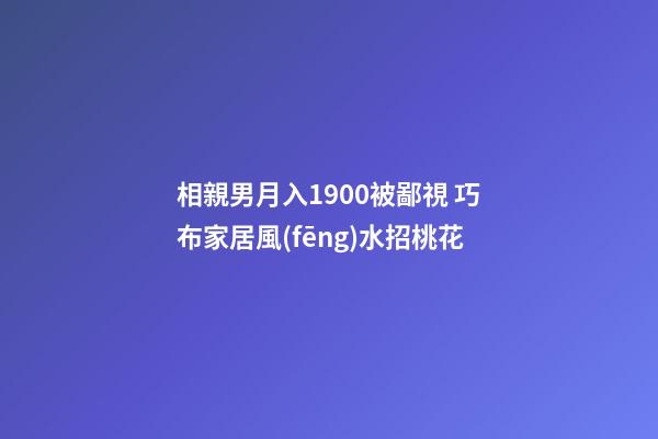 相親男月入1900被鄙視 巧布家居風(fēng)水招桃花
